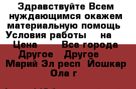 Здравствуйте.Всем нуждающимся окажем материальную помощь. Условия работы 50 на 5 › Цена ­ 1 - Все города Другое » Другое   . Марий Эл респ.,Йошкар-Ола г.